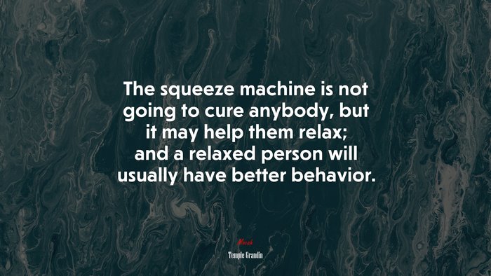 The squeeze machine is not going to cure anybody, but it may help them relax; and a relaxed person will usually have better behavior. | Temple Grandin quote