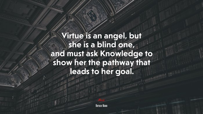 Virtue is an angel, but she is a blind one, and must ask Knowledge to show her the pathway that leads to her goal. | Horace Mann quote