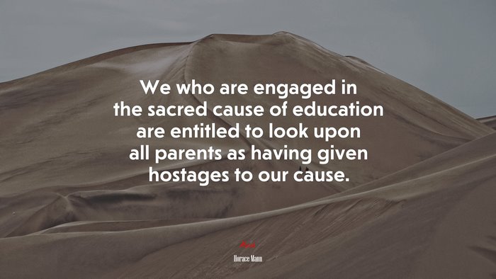 We who are engaged in the sacred cause of education are entitled to look upon all parents as having given hostages to our cause. | Horace Mann quote