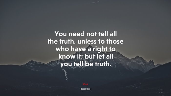 You need not tell all the truth, unless to those who have a right to know it; but let all you tell be truth. | Horace Mann quote