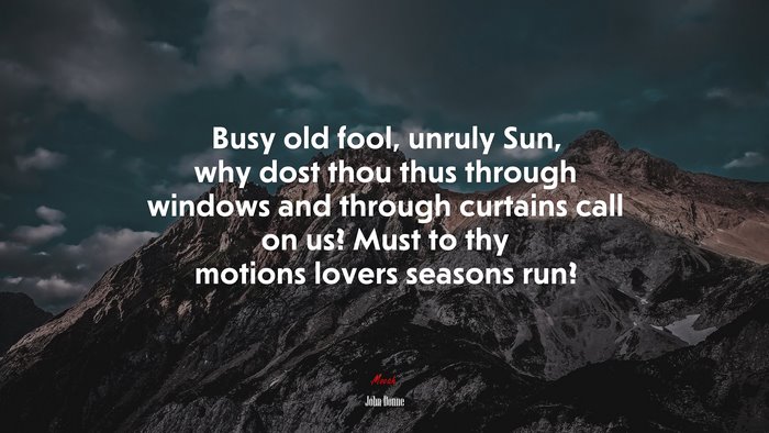 Busy old fool, unruly Sun, why dost thou thus through windows and through curtains call on us? Must to thy motions lovers seasons run? | John Donne quote