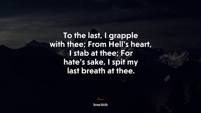 To the last, I grapple with thee; From Hell’s heart, I stab at thee; For hate’s sake, I spit my last breath at thee. | Herman Melville quote