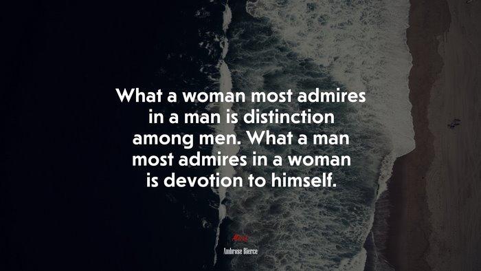 What a woman most admires in a man is distinction among men. What a man most admires in a woman is devotion to himself. | Ambrose Bierce quote
