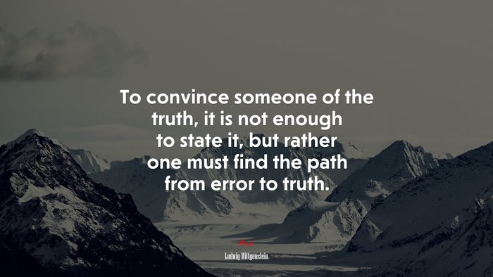 To convince someone of the truth, it is not enough to state it, but rather one must find the path from error to truth. | Ludwig Wittgenstein quote