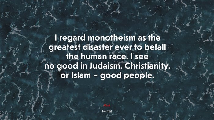 I regard monotheism as the greatest disaster ever to befall the human race. I see no good in Judaism, Christianity, or Islam – good people. | Gore Vidal quote