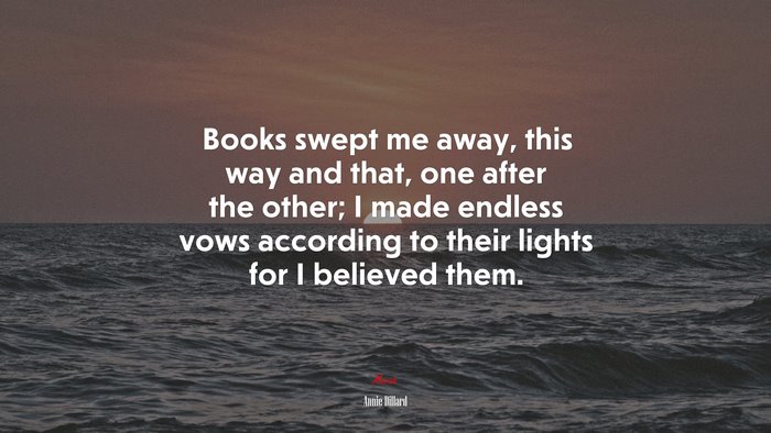 Books swept me away, this way and that, one after the other; I made endless vows according to their lights for I believed them. | Annie Dillard quote