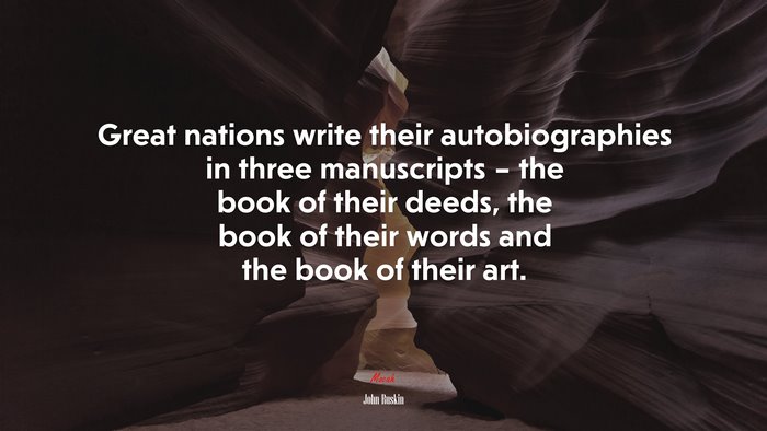 Great nations write their autobiographies in three manuscripts – the book of their deeds, the book of their words and the book of their art. | John Ruskin quote