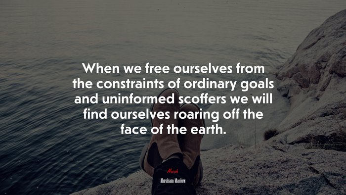 When we free ourselves from the constraints of ordinary goals and uninformed scoffers we will find ourselves roaring off the face of the earth. | Abraham Maslow quote