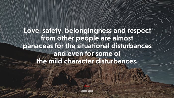 Love, safety, belongingness and respect from other people are almost panaceas for the situational disturbances and even for some of the mild character disturbances. | Abraham Maslow quote