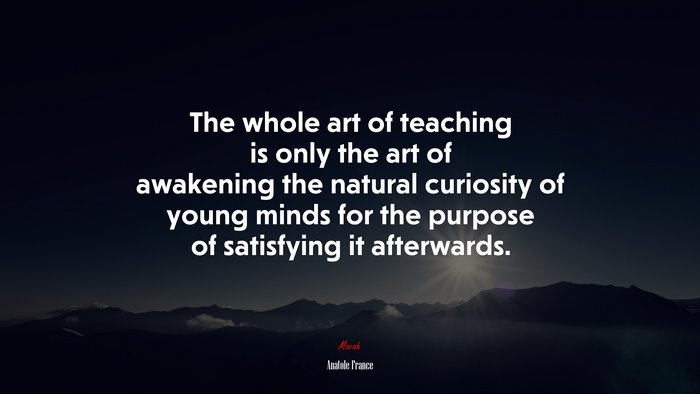 The whole art of teaching is only the art of awakening the natural curiosity of young minds for the purpose of satisfying it afterwards. | Anatole France quote