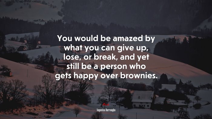 You would be amazed by what you can give up, lose, or break, and yet still be a person who gets happy over brownies. | Augusten Burroughs quote