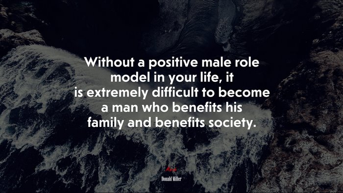Without a positive male role model in your life, it is extremely difficult to become a man who benefits his family and benefits society. | Donald Miller quote