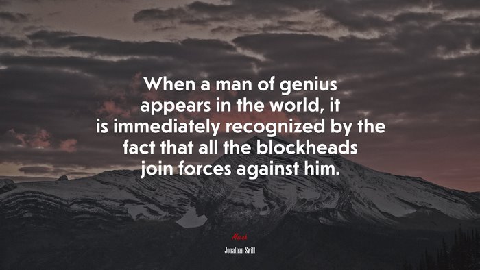 When a man of genius appears in the world, it is immediately recognized by the fact that all the blockheads join forces against him. | Jonathan Swift quote