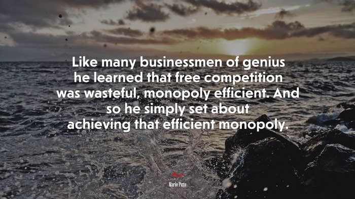 Like many businessmen of genius he learned that free competition was wasteful, monopoly efficient. And so he simply set about achieving that efficient monopoly. | Mario Puzo quote