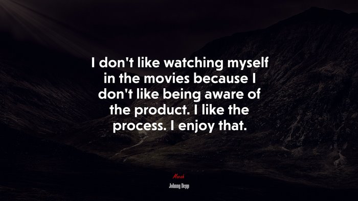 I don’t like watching myself in the movies because I don’t like being aware of the product. I like the process. I enjoy that. | Johnny Depp quote