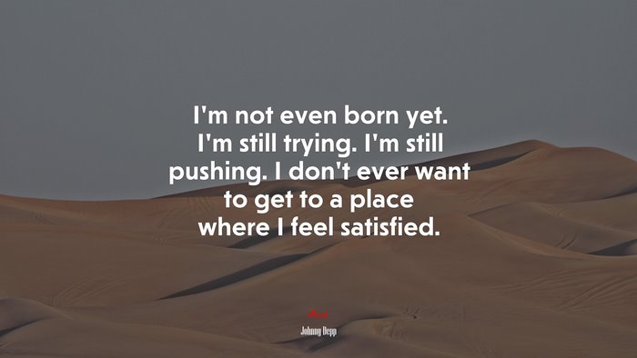 I’m not even born yet. I’m still trying. I’m still pushing. I don’t ever want to get to a place where I feel satisfied. | Johnny Depp quote