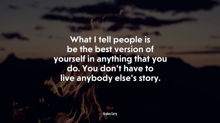 What I tell people is be the best version of yourself in anything that you do. You don’t have to live anybody else’s story. | Stephen Curry quote