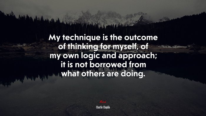 My technique is the outcome of thinking for myself, of my own logic and approach; it is not borrowed from what others are doing. | Charlie Chaplin quote