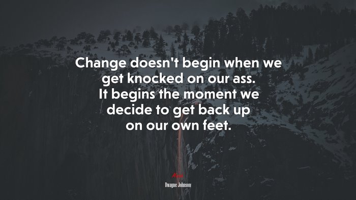 Change doesn’t begin when we get knocked on our ass. It begins the moment we decide to get back up on our own feet. | Dwayne Johnson quote