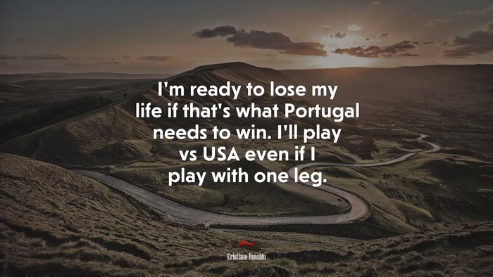 I’m ready to lose my life if that’s what Portugal needs to win. I’ll play vs USA even if I play with one leg. | Cristiano Ronaldo quote