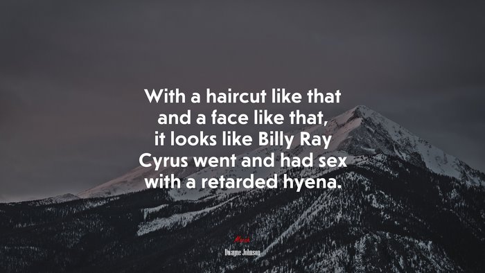 With a haircut like that and a face like that, it looks like Billy Ray Cyrus went and had sex with a retarded hyena. | Dwayne Johnson quote