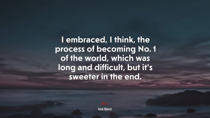 I embraced, I think, the process of becoming No. 1 of the world, which was long and difficult, but it’s sweeter in the end. | Novak Djokovic quote
