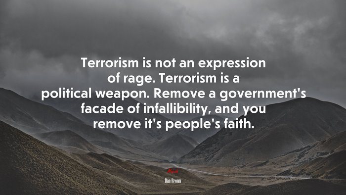 Terrorism is not an expression of rage. Terrorism is a political weapon. Remove a government’s facade of infallibility, and you remove it’s people’s faith. | Dan Brown quote