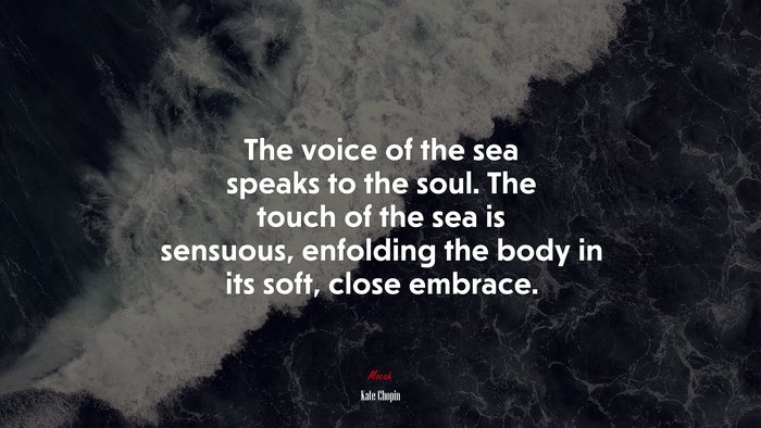 The voice of the sea speaks to the soul. The touch of the sea is sensuous, enfolding the body in its soft, close embrace. | Kate Chopin quote