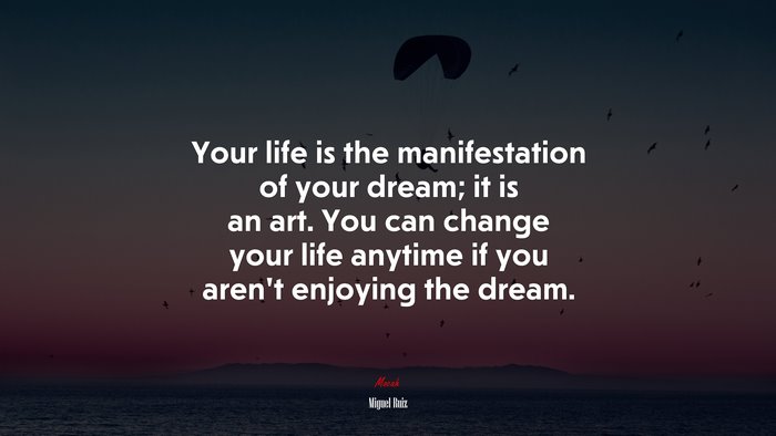 Your life is the manifestation of your dream; it is an art. You can change your life anytime if you aren’t enjoying the dream. | Miguel Ruiz quote
