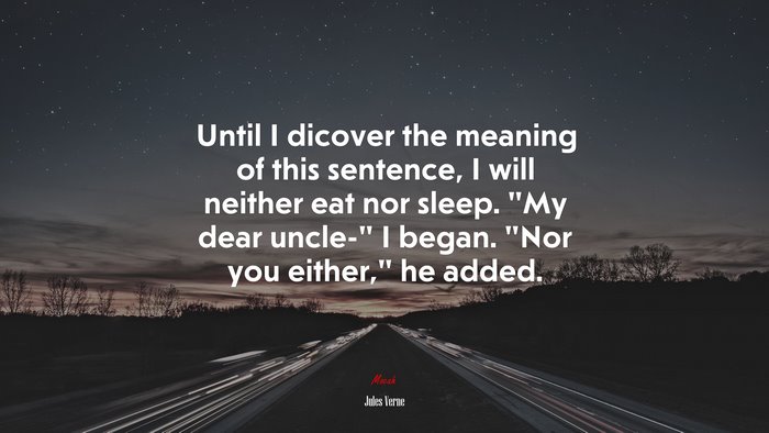 Until I dicover the meaning of this sentence, I will neither eat nor sleep. “My dear uncle-” I began. “Nor you either,” he added. | Jules Verne quote