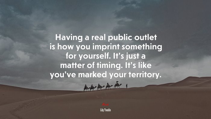 Having a real public outlet is how you imprint something for yourself. It’s just a matter of timing. It’s like you’ve marked your territory. | Lily Tomlin quote