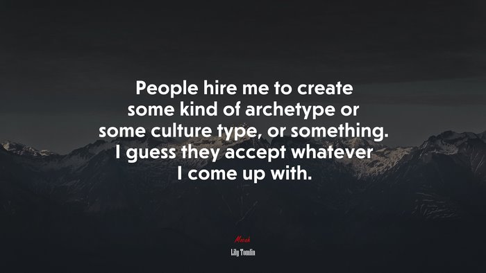 People hire me to create some kind of archetype or some culture type, or something. I guess they accept whatever I come up with. | Lily Tomlin quote
