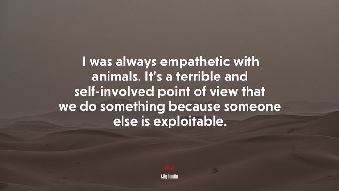 I was always empathetic with animals. It’s a terrible and self-involved point of view that we do something because someone else is exploitable. | Lily Tomlin quote