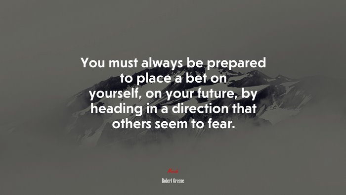 You must always be prepared to place a bet on yourself, on your future, by heading in a direction that others seem to fear. | Robert Greene quote