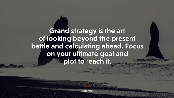 Grand strategy is the art of looking beyond the present battle and calculating ahead. Focus on your ultimate goal and plot to reach it. | Robert Greene quote
