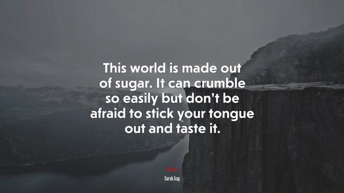 This world is made out of sugar. It can crumble so easily but don’t be afraid to stick your tongue out and taste it. | Sarah Kay quote