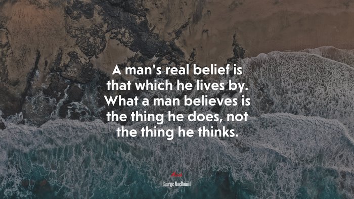 A man’s real belief is that which he lives by. What a man believes is the thing he does, not the thing he thinks. | George MacDonald quote
