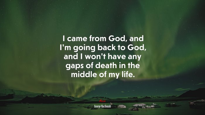 I came from God, and I’m going back to God, and I won’t have any gaps of death in the middle of my life. | George MacDonald quote