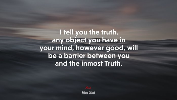 I tell you the truth, any object you have in your mind, however good, will be a barrier between you and the inmost Truth. | Meister Eckhart quote
