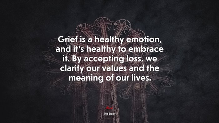 Grief is a healthy emotion, and it’s healthy to embrace it. By accepting loss, we clarify our values and the meaning of our lives. | Dean Koontz quote