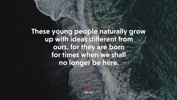 These young people naturally grow up with ideas different from ours, for they are born for times when we shall no longer be here. | Émile Zola quote