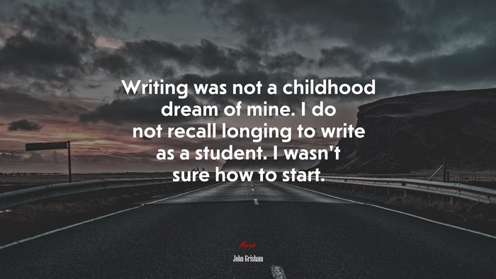 Writing was not a childhood dream of mine. I do not recall longing to write as a student. I wasn’t sure how to start. | John Grisham quote