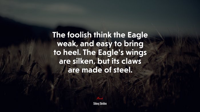 The foolish think the Eagle weak, and easy to bring to heel. The Eagle’s wings are silken, but its claws are made of steel. | Sidney Sheldon quote