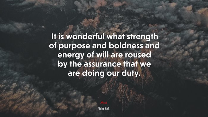 It is wonderful what strength of purpose and boldness and energy of will are roused by the assurance that we are doing our duty. | Walter Scott quote