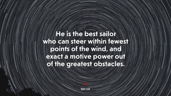 He is the best sailor who can steer within fewest points of the wind, and exact a motive power out of the greatest obstacles. | Walter Scott quote