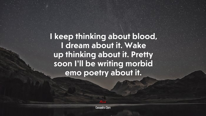 I keep thinking about blood, I dream about it. Wake up thinking about it. Pretty soon I’ll be writing morbid emo poetry about it. | Cassandra Clare quote
