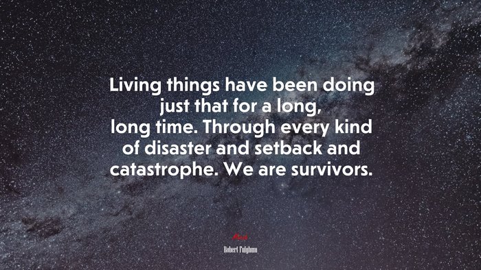 Living things have been doing just that for a long, long time. Through every kind of disaster and setback and catastrophe. We are survivors. | Robert Fulghum quote