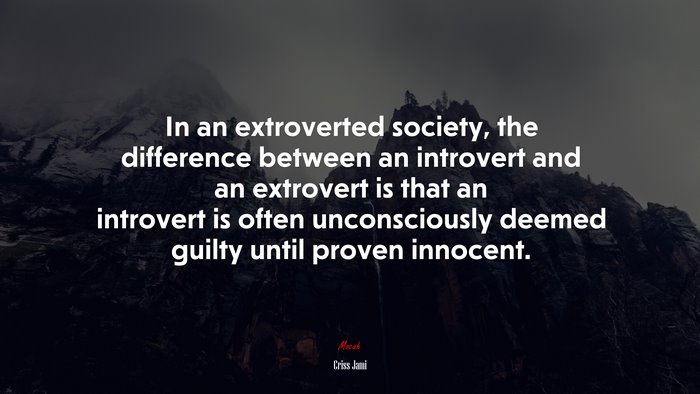 In an extroverted society, the difference between an introvert and an extrovert is that an introvert is often unconsciously deemed guilty until proven innocent. | Criss Jami quote