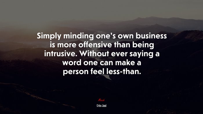 Simply minding one’s own business is more offensive than being intrusive. Without ever saying a word one can make a person feel less-than. | Criss Jami quote