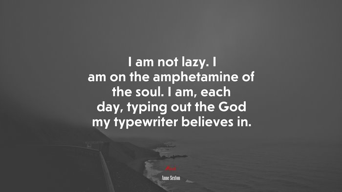 I am not lazy. I am on the amphetamine of the soul. I am, each day, typing out the God my typewriter believes in. | Anne Sexton quote